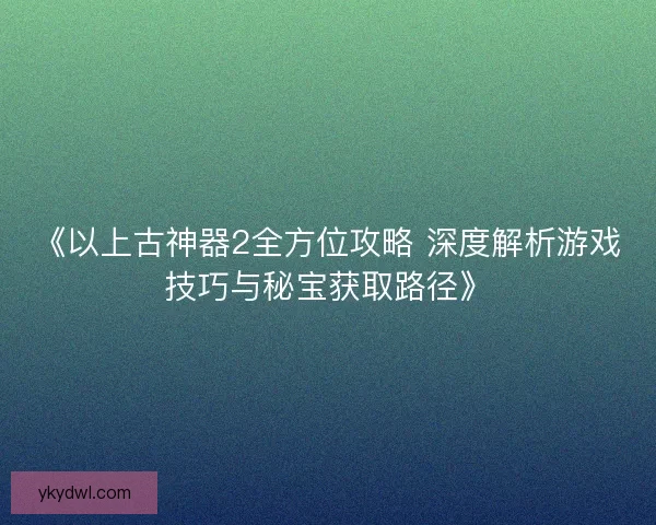《以上古神器2全方位攻略 深度解析游戏技巧与秘宝获取路径》