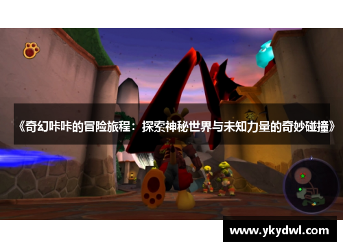 《奇幻咔咔的冒险旅程：探索神秘世界与未知力量的奇妙碰撞》